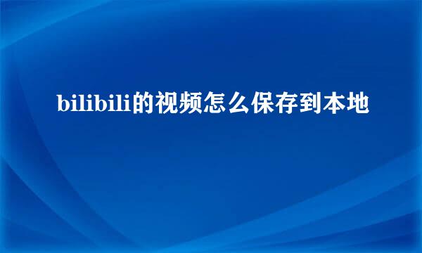 bilibili的视频怎么保存到本地