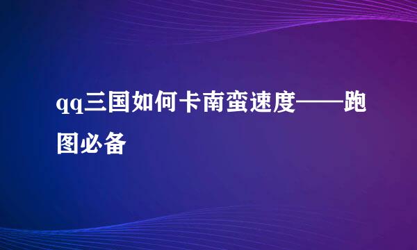 qq三国如何卡南蛮速度——跑图必备