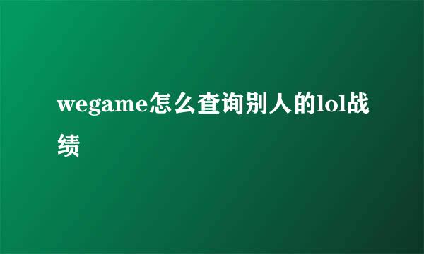 wegame怎么查询别人的lol战绩