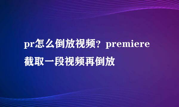 pr怎么倒放视频？premiere截取一段视频再倒放