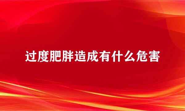 过度肥胖造成有什么危害