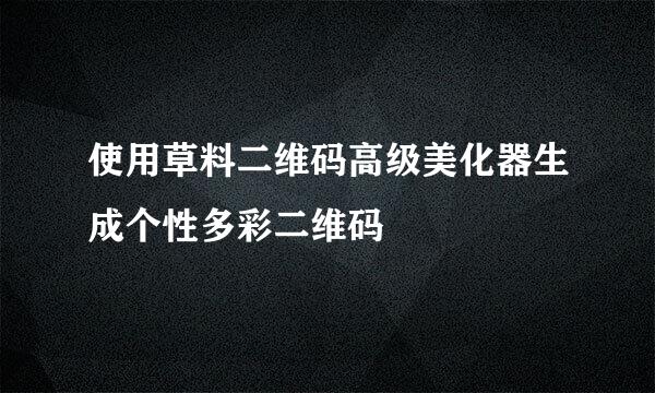 使用草料二维码高级美化器生成个性多彩二维码