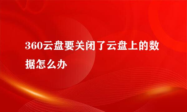 360云盘要关闭了云盘上的数据怎么办
