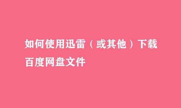 如何使用迅雷（或其他）下载百度网盘文件