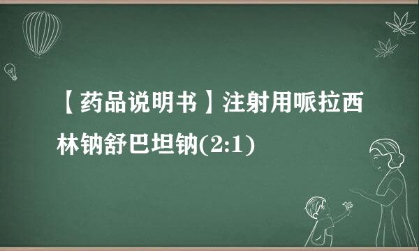 【药品说明书】注射用哌拉西林钠舒巴坦钠(2:1)