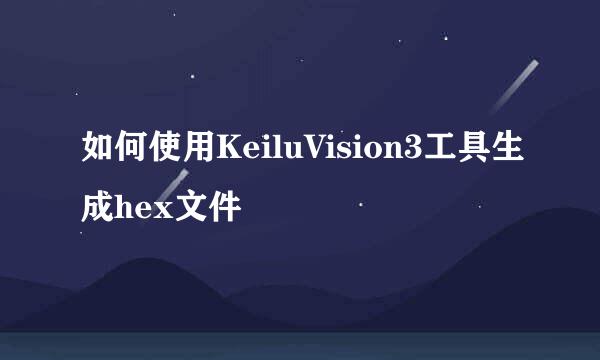 如何使用KeiluVision3工具生成hex文件