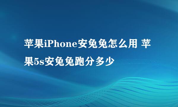 苹果iPhone安兔兔怎么用 苹果5s安兔兔跑分多少