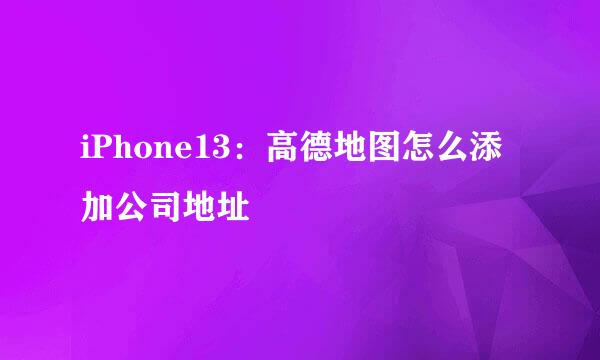 iPhone13：高德地图怎么添加公司地址