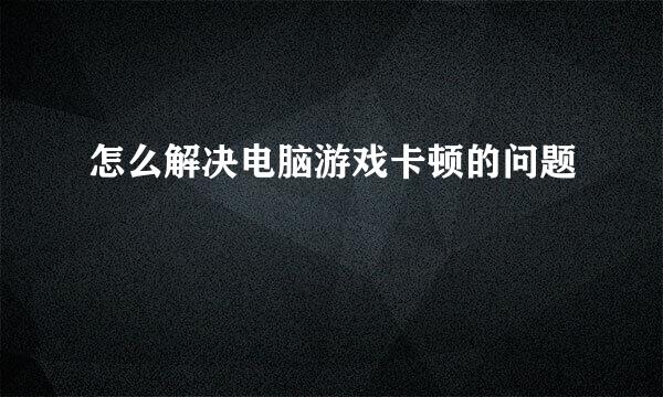 怎么解决电脑游戏卡顿的问题