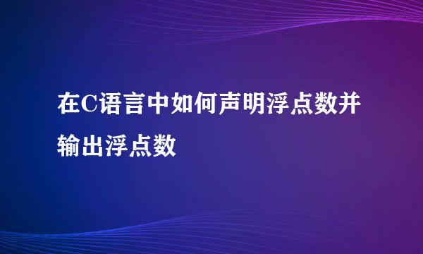 在C语言中如何声明浮点数并输出浮点数