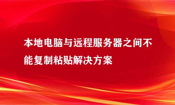 本地电脑与远程服务器之间不能复制粘贴解决方案