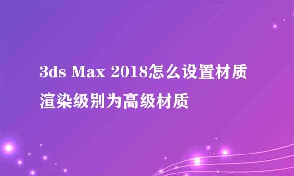3ds Max 2018怎么设置材质渲染级别为高级材质