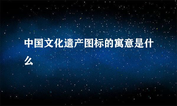 中国文化遗产图标的寓意是什么