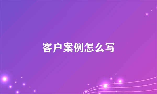 客户案例怎么写