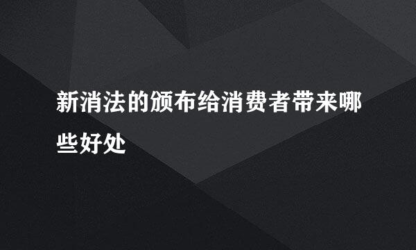 新消法的颁布给消费者带来哪些好处