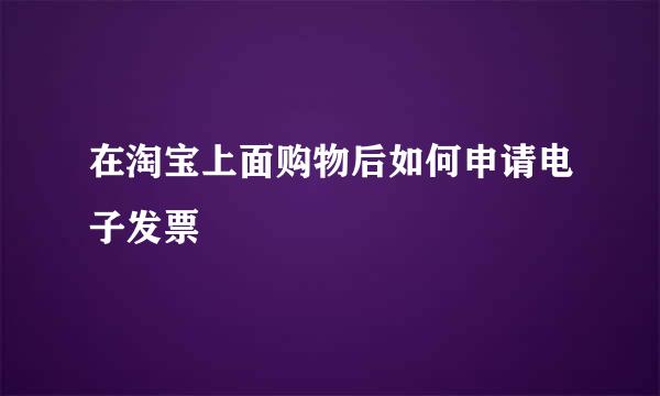 在淘宝上面购物后如何申请电子发票