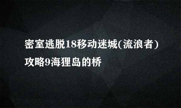 密室逃脱18移动迷城(流浪者)攻略9海狸岛的桥