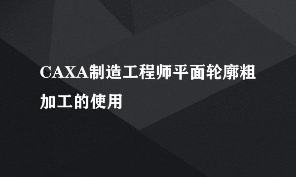CAXA制造工程师平面轮廓粗加工的使用