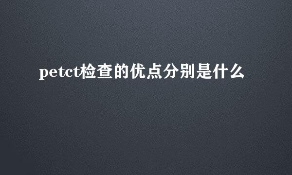 petct检查的优点分别是什么