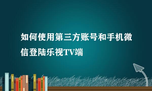 如何使用第三方账号和手机微信登陆乐视TV端