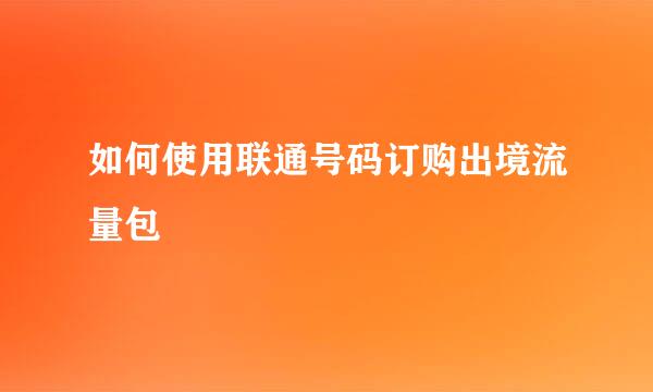 如何使用联通号码订购出境流量包