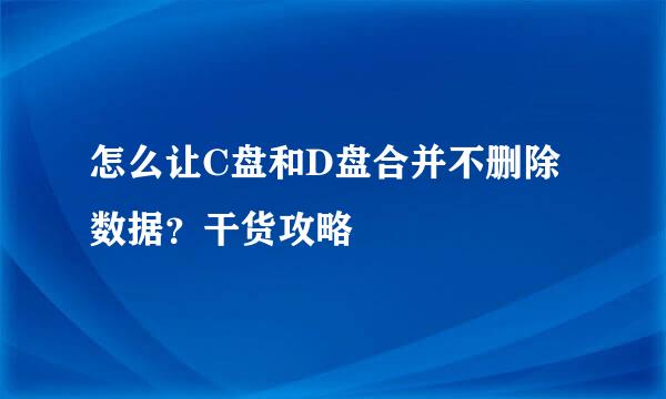 怎么让C盘和D盘合并不删除数据？干货攻略