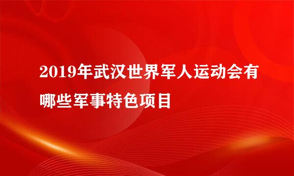 2019年武汉世界军人运动会有哪些军事特色项目