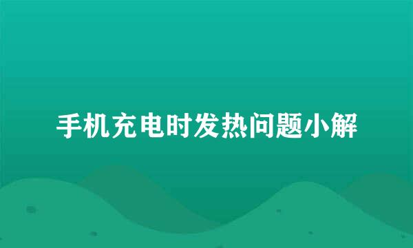 手机充电时发热问题小解