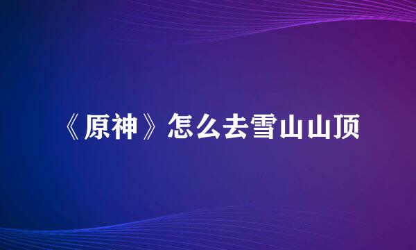 《原神》怎么去雪山山顶