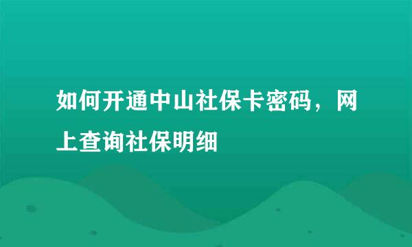 如何开通中山社保卡密码，网上查询社保明细