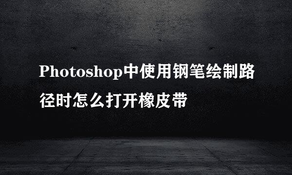 Photoshop中使用钢笔绘制路径时怎么打开橡皮带