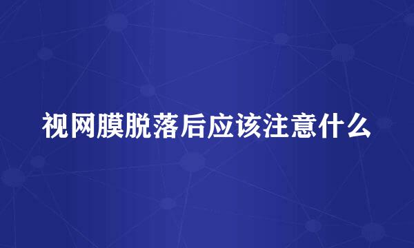 视网膜脱落后应该注意什么