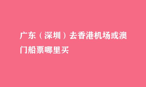 广东（深圳）去香港机场或澳门船票哪里买