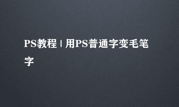 PS教程 | 用PS普通字变毛笔字