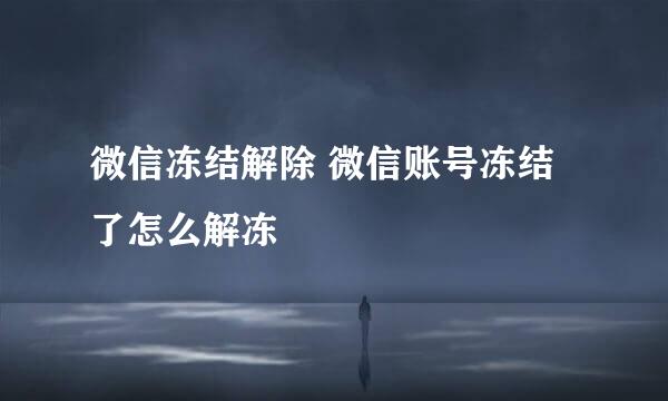 微信冻结解除 微信账号冻结了怎么解冻