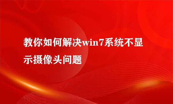 教你如何解决win7系统不显示摄像头问题