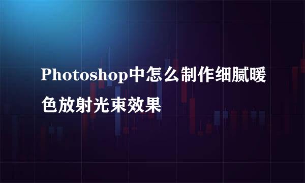 Photoshop中怎么制作细腻暖色放射光束效果