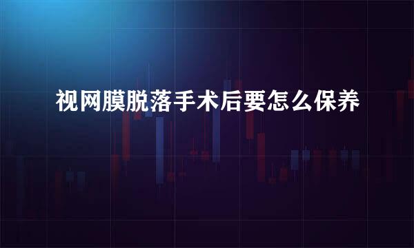 视网膜脱落手术后要怎么保养