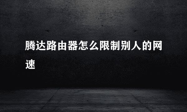 腾达路由器怎么限制别人的网速