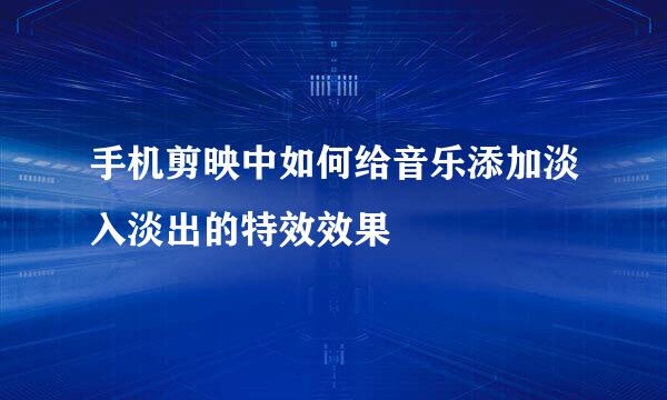 手机剪映中如何给音乐添加淡入淡出的特效效果
