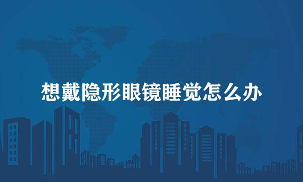 想戴隐形眼镜睡觉怎么办