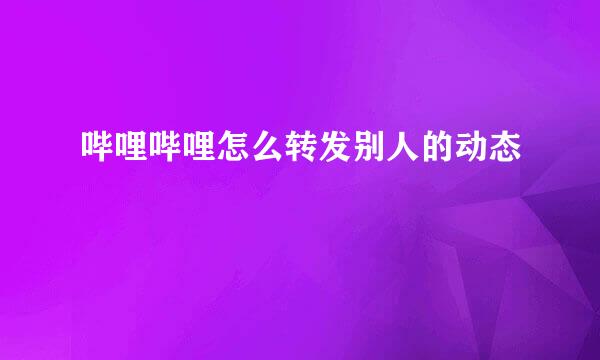 哔哩哔哩怎么转发别人的动态