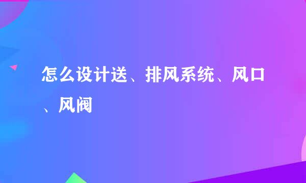 怎么设计送、排风系统、风口、风阀