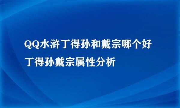 QQ水浒丁得孙和戴宗哪个好 丁得孙戴宗属性分析