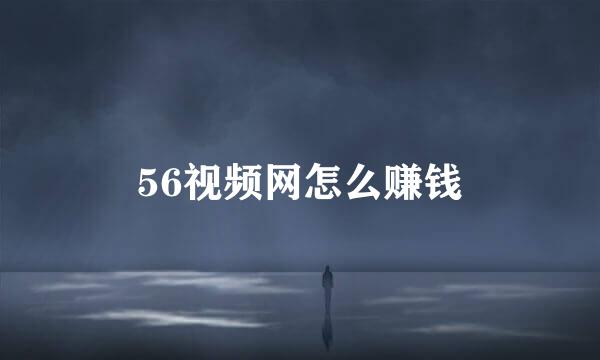 56视频网怎么赚钱