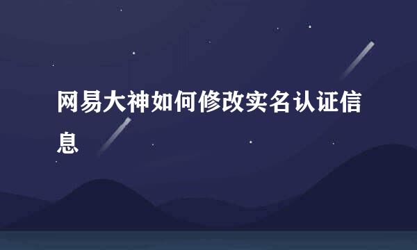 网易大神如何修改实名认证信息