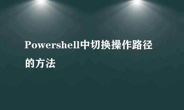 Powershell中切换操作路径的方法