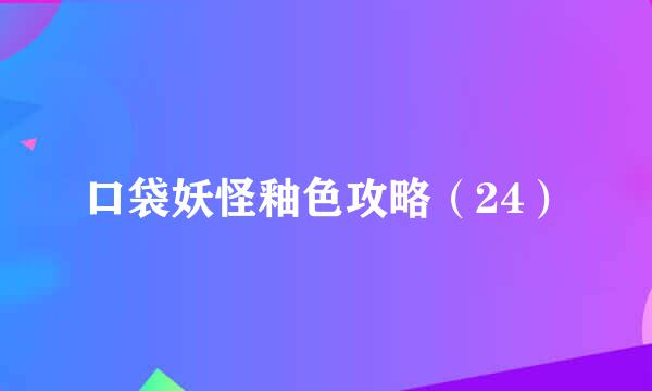 口袋妖怪釉色攻略（24）