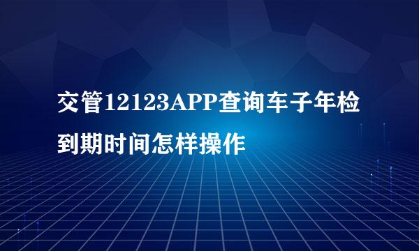交管12123APP查询车子年检到期时间怎样操作