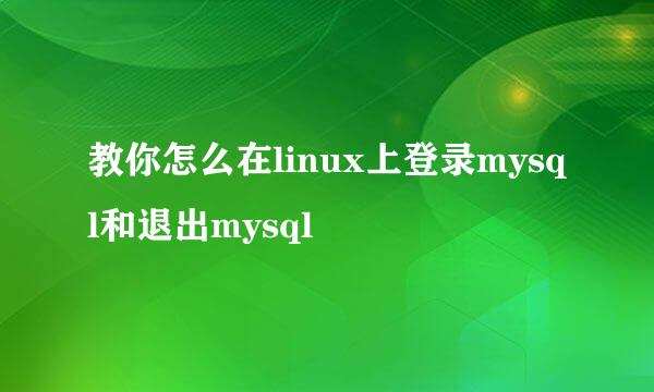 教你怎么在linux上登录mysql和退出mysql